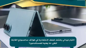 اختبار ميداني يكشف ضعف الاعتمادية في هواتف سامسونج القابلة للطي: ما يعنيه للمستخدمين؟